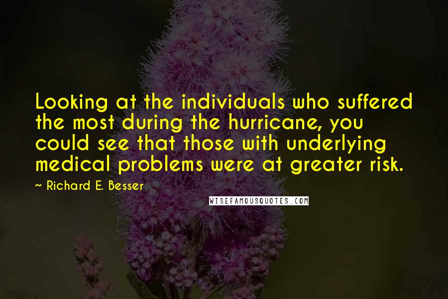 Richard E. Besser Quotes: Looking at the individuals who suffered the most during the hurricane, you could see that those with underlying medical problems were at greater risk.