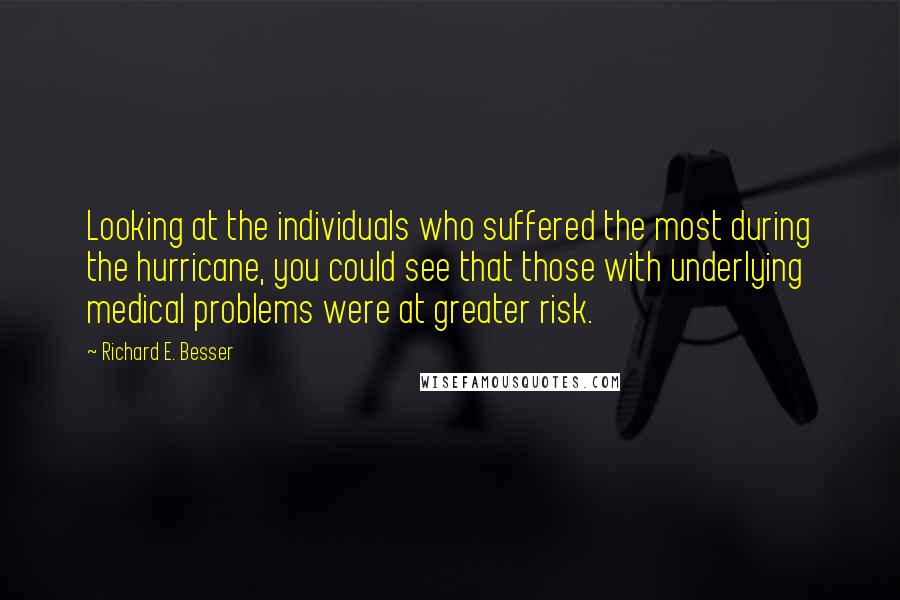 Richard E. Besser Quotes: Looking at the individuals who suffered the most during the hurricane, you could see that those with underlying medical problems were at greater risk.