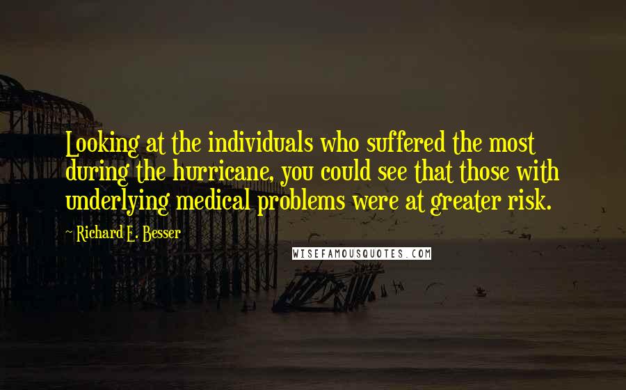 Richard E. Besser Quotes: Looking at the individuals who suffered the most during the hurricane, you could see that those with underlying medical problems were at greater risk.