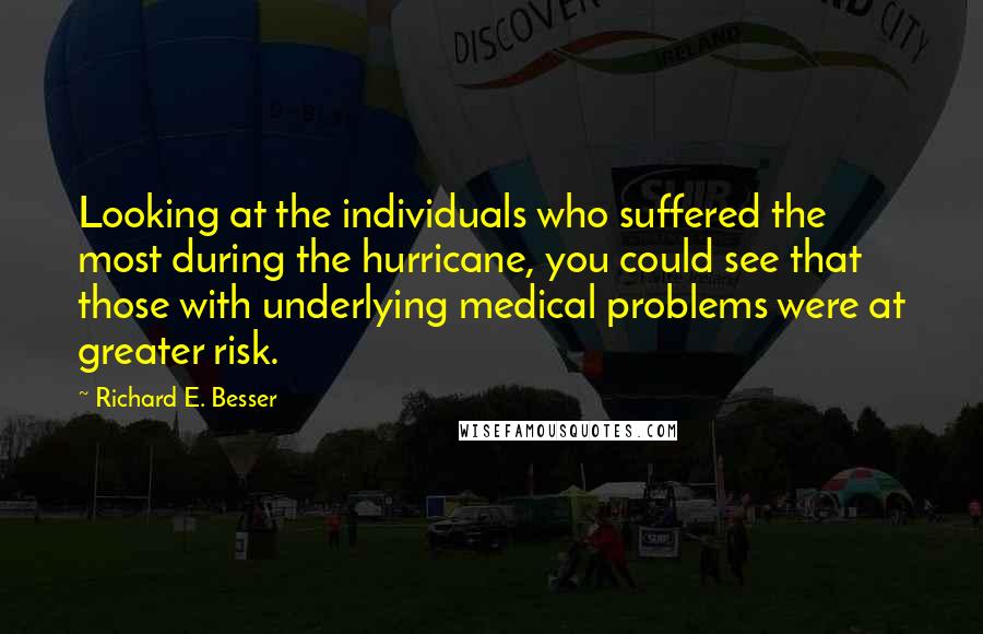 Richard E. Besser Quotes: Looking at the individuals who suffered the most during the hurricane, you could see that those with underlying medical problems were at greater risk.