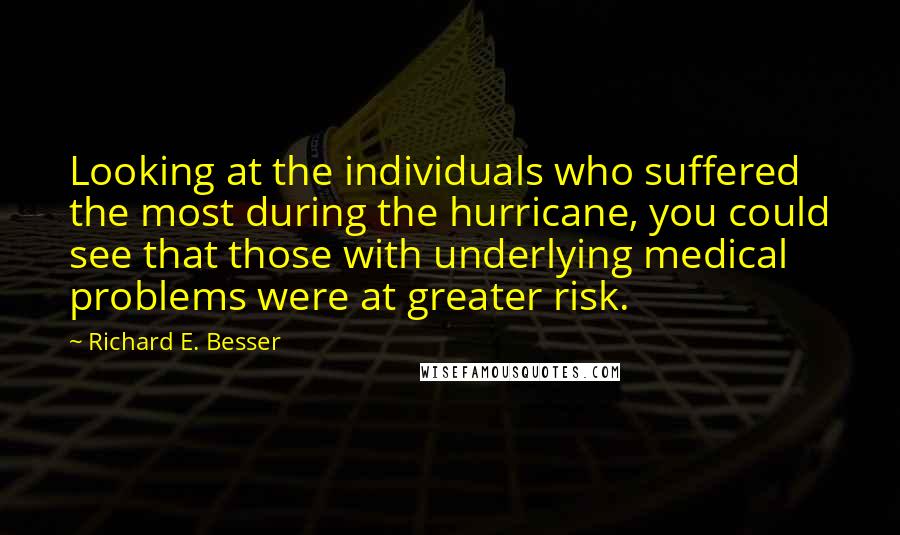 Richard E. Besser Quotes: Looking at the individuals who suffered the most during the hurricane, you could see that those with underlying medical problems were at greater risk.