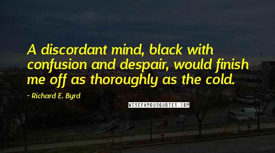 Richard E. Byrd Quotes: A discordant mind, black with confusion and despair, would finish me off as thoroughly as the cold.