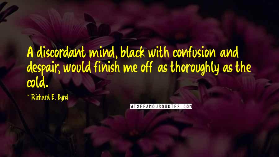 Richard E. Byrd Quotes: A discordant mind, black with confusion and despair, would finish me off as thoroughly as the cold.