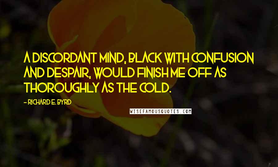 Richard E. Byrd Quotes: A discordant mind, black with confusion and despair, would finish me off as thoroughly as the cold.