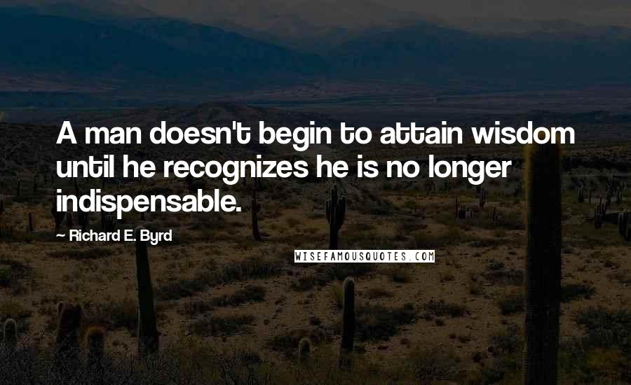 Richard E. Byrd Quotes: A man doesn't begin to attain wisdom until he recognizes he is no longer indispensable.