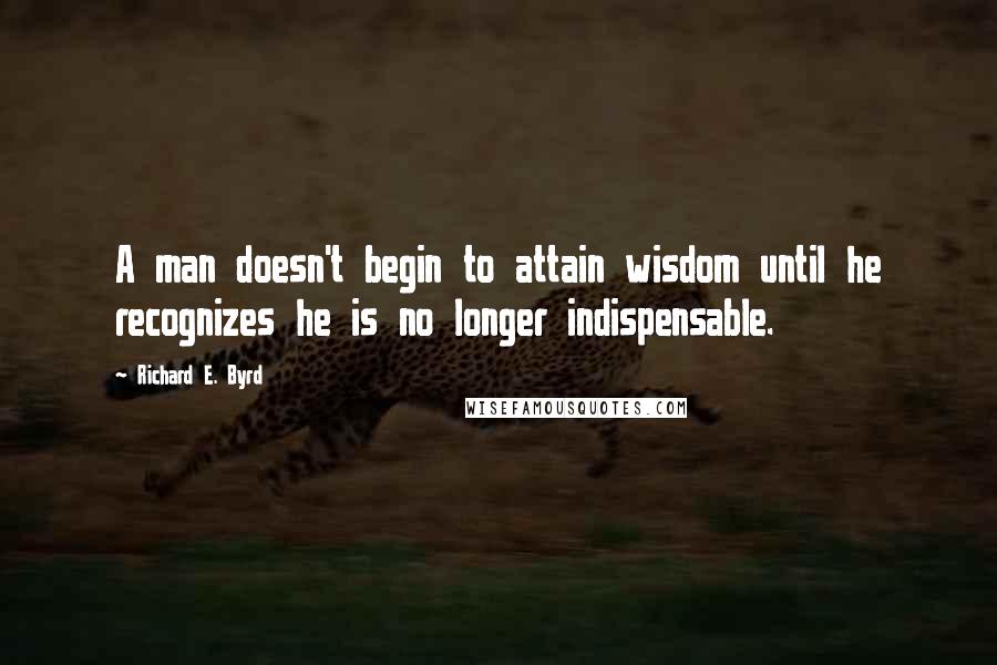 Richard E. Byrd Quotes: A man doesn't begin to attain wisdom until he recognizes he is no longer indispensable.