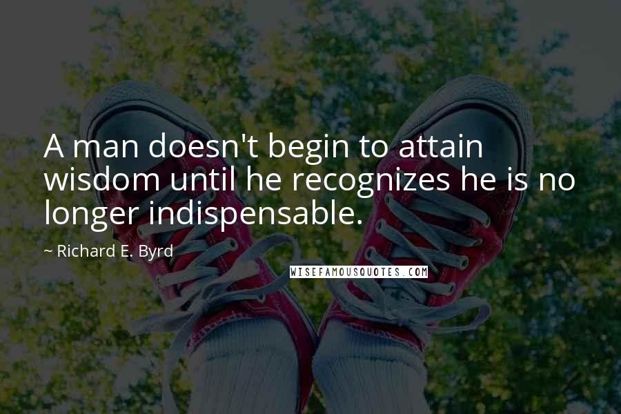 Richard E. Byrd Quotes: A man doesn't begin to attain wisdom until he recognizes he is no longer indispensable.