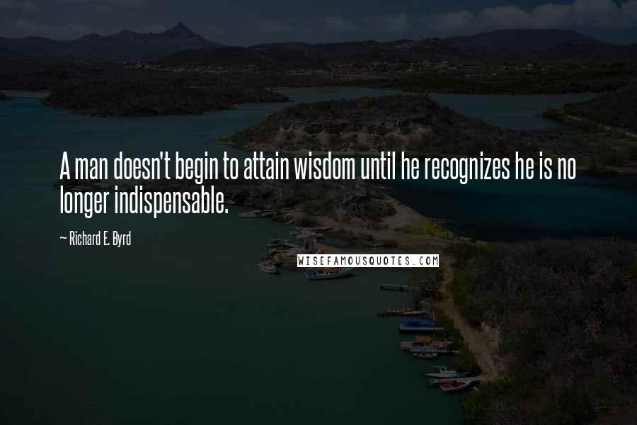 Richard E. Byrd Quotes: A man doesn't begin to attain wisdom until he recognizes he is no longer indispensable.