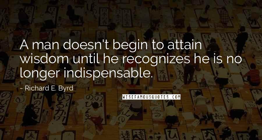 Richard E. Byrd Quotes: A man doesn't begin to attain wisdom until he recognizes he is no longer indispensable.