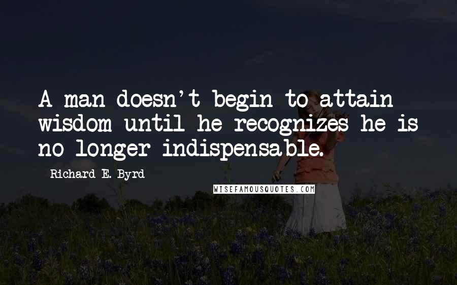 Richard E. Byrd Quotes: A man doesn't begin to attain wisdom until he recognizes he is no longer indispensable.