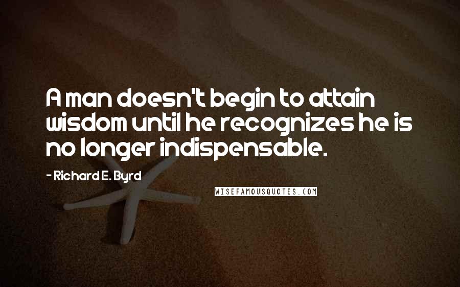 Richard E. Byrd Quotes: A man doesn't begin to attain wisdom until he recognizes he is no longer indispensable.