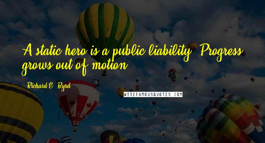 Richard E. Byrd Quotes: A static hero is a public liability. Progress grows out of motion.