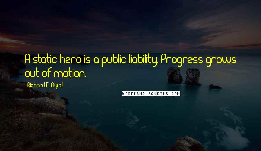 Richard E. Byrd Quotes: A static hero is a public liability. Progress grows out of motion.