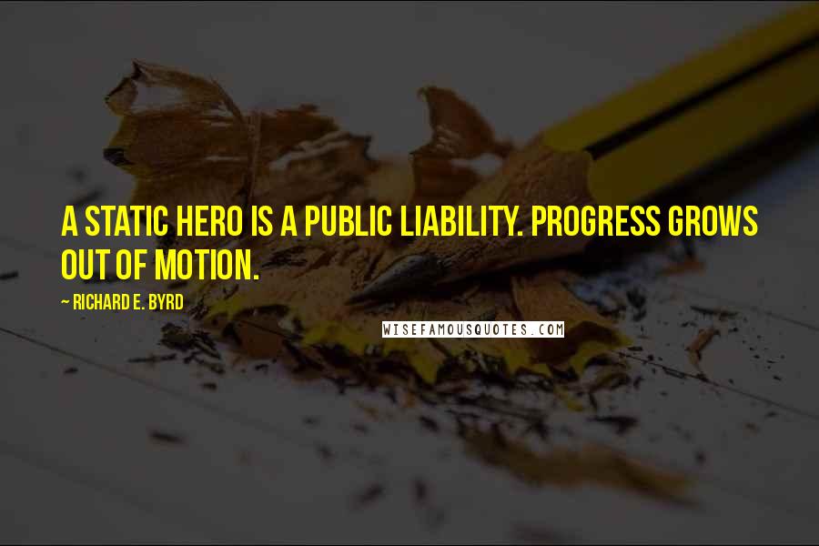Richard E. Byrd Quotes: A static hero is a public liability. Progress grows out of motion.