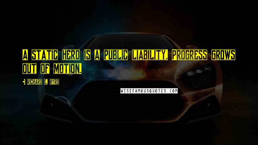 Richard E. Byrd Quotes: A static hero is a public liability. Progress grows out of motion.