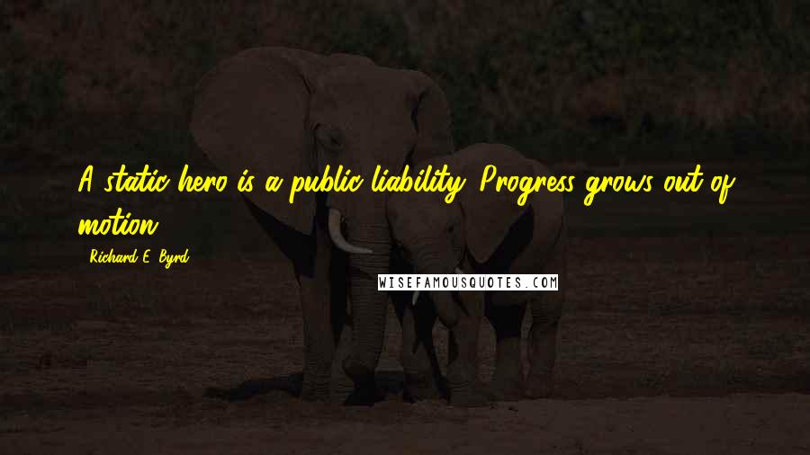 Richard E. Byrd Quotes: A static hero is a public liability. Progress grows out of motion.
