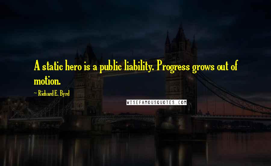 Richard E. Byrd Quotes: A static hero is a public liability. Progress grows out of motion.