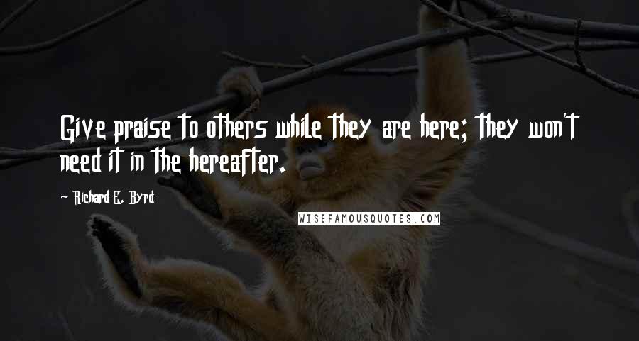 Richard E. Byrd Quotes: Give praise to others while they are here; they won't need it in the hereafter.