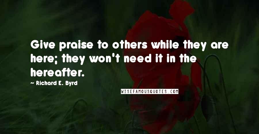 Richard E. Byrd Quotes: Give praise to others while they are here; they won't need it in the hereafter.