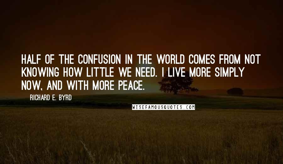 Richard E. Byrd Quotes: Half of the confusion in the world comes from not knowing how little we need. I live more simply now, and with more peace.