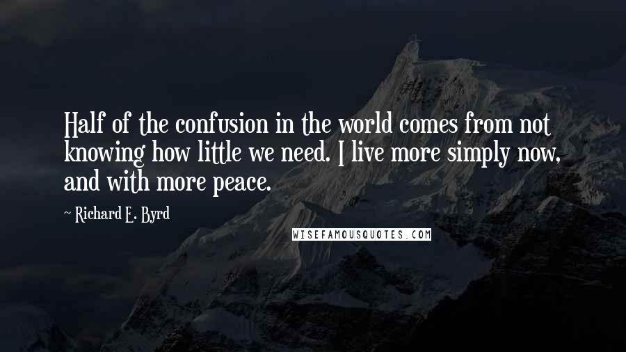 Richard E. Byrd Quotes: Half of the confusion in the world comes from not knowing how little we need. I live more simply now, and with more peace.