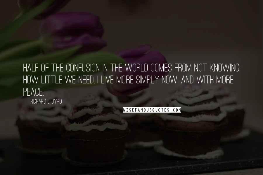 Richard E. Byrd Quotes: Half of the confusion in the world comes from not knowing how little we need. I live more simply now, and with more peace.