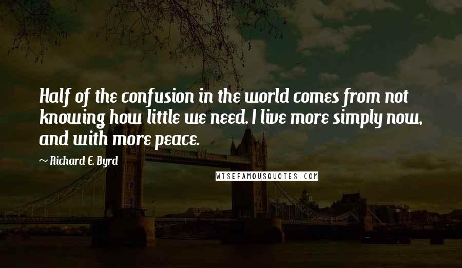 Richard E. Byrd Quotes: Half of the confusion in the world comes from not knowing how little we need. I live more simply now, and with more peace.