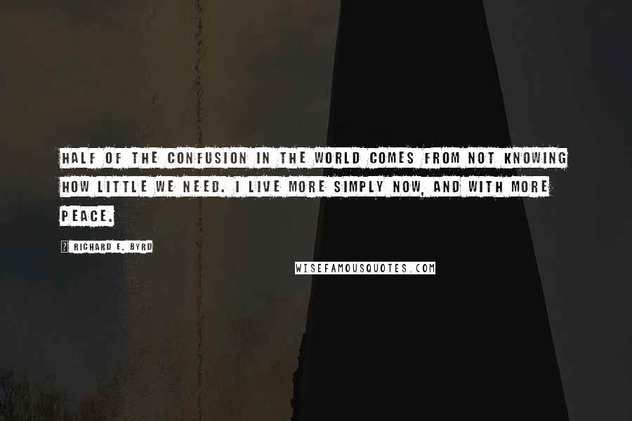 Richard E. Byrd Quotes: Half of the confusion in the world comes from not knowing how little we need. I live more simply now, and with more peace.