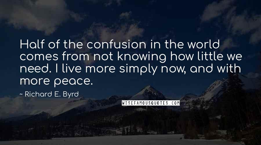 Richard E. Byrd Quotes: Half of the confusion in the world comes from not knowing how little we need. I live more simply now, and with more peace.