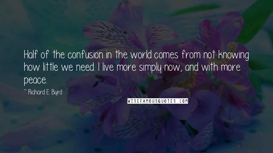 Richard E. Byrd Quotes: Half of the confusion in the world comes from not knowing how little we need. I live more simply now, and with more peace.