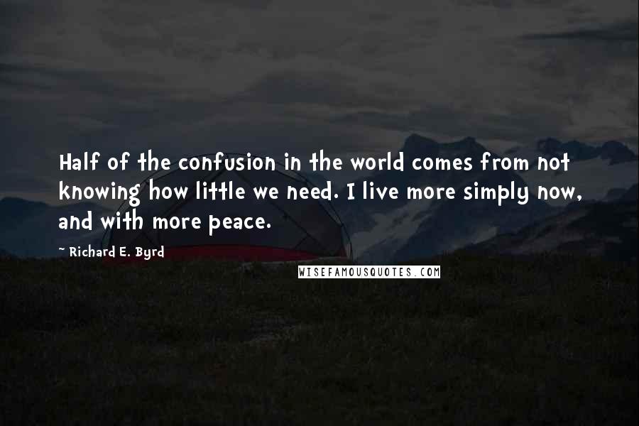 Richard E. Byrd Quotes: Half of the confusion in the world comes from not knowing how little we need. I live more simply now, and with more peace.