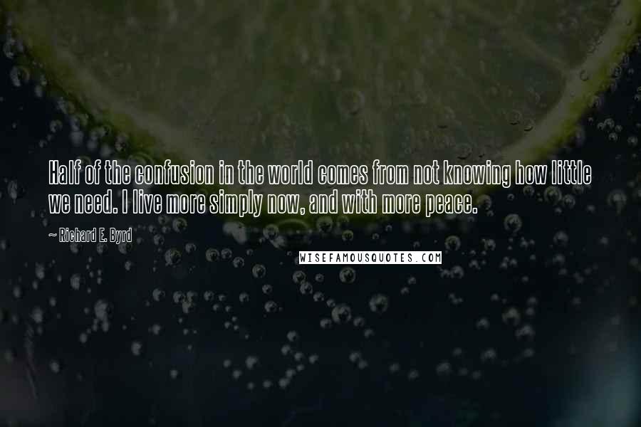 Richard E. Byrd Quotes: Half of the confusion in the world comes from not knowing how little we need. I live more simply now, and with more peace.