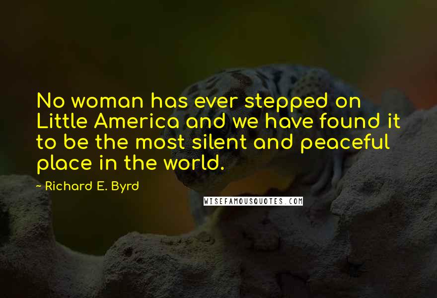 Richard E. Byrd Quotes: No woman has ever stepped on Little America and we have found it to be the most silent and peaceful place in the world.