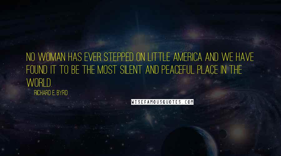 Richard E. Byrd Quotes: No woman has ever stepped on Little America and we have found it to be the most silent and peaceful place in the world.