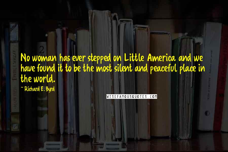 Richard E. Byrd Quotes: No woman has ever stepped on Little America and we have found it to be the most silent and peaceful place in the world.