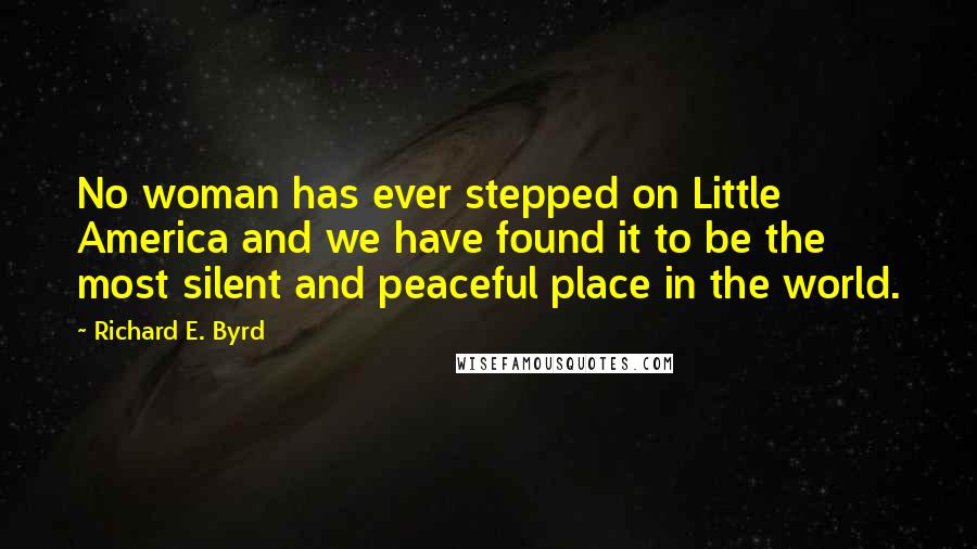 Richard E. Byrd Quotes: No woman has ever stepped on Little America and we have found it to be the most silent and peaceful place in the world.