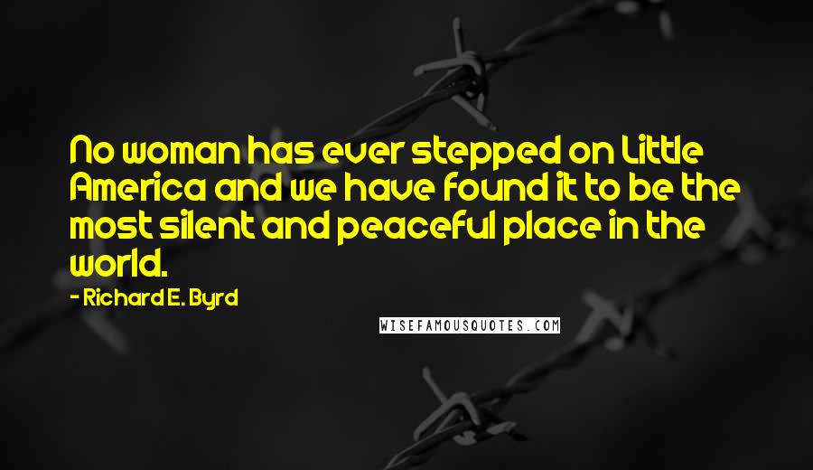 Richard E. Byrd Quotes: No woman has ever stepped on Little America and we have found it to be the most silent and peaceful place in the world.