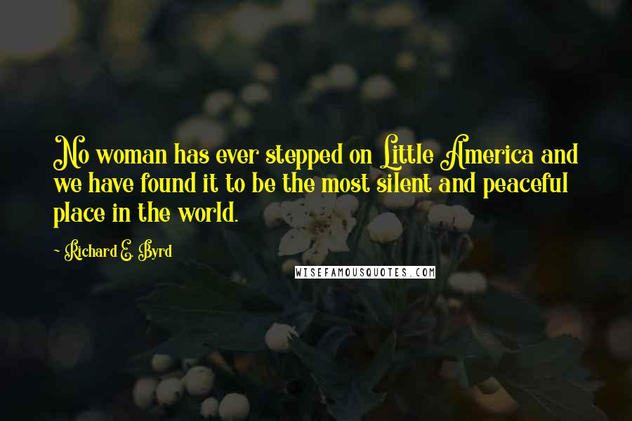 Richard E. Byrd Quotes: No woman has ever stepped on Little America and we have found it to be the most silent and peaceful place in the world.