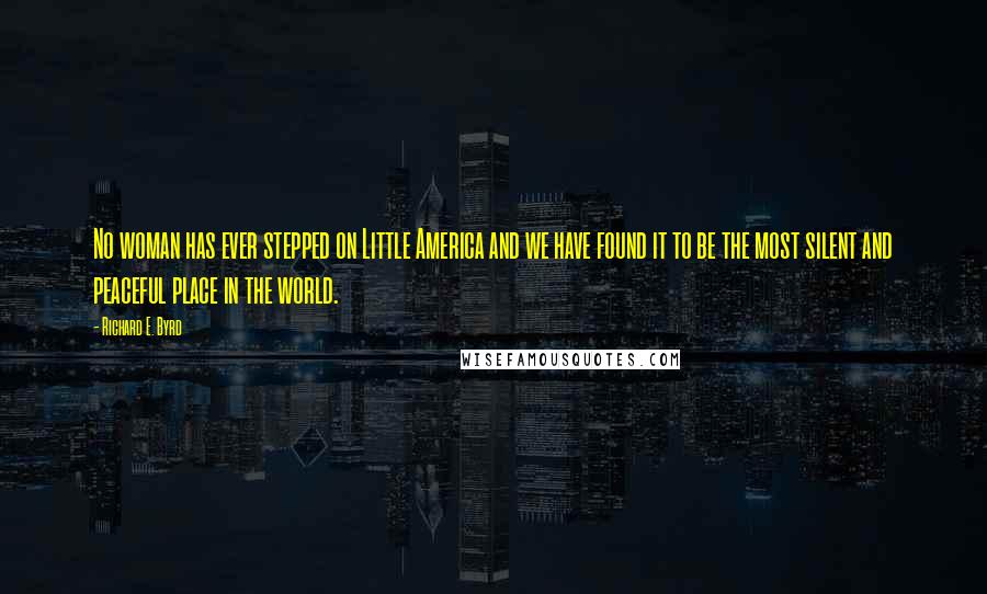 Richard E. Byrd Quotes: No woman has ever stepped on Little America and we have found it to be the most silent and peaceful place in the world.
