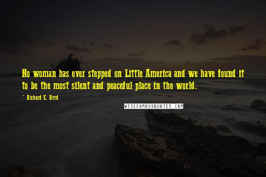 Richard E. Byrd Quotes: No woman has ever stepped on Little America and we have found it to be the most silent and peaceful place in the world.