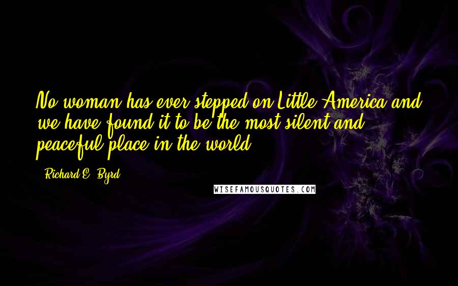 Richard E. Byrd Quotes: No woman has ever stepped on Little America and we have found it to be the most silent and peaceful place in the world.