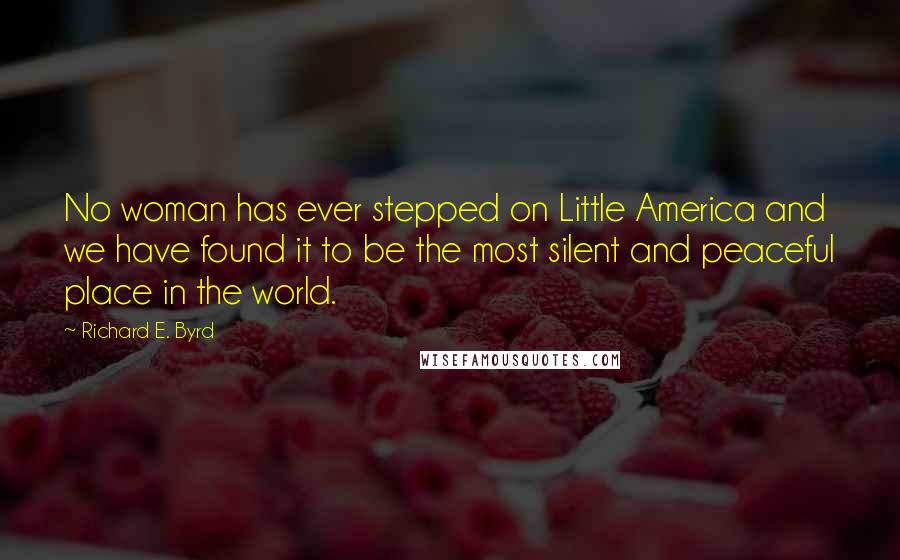 Richard E. Byrd Quotes: No woman has ever stepped on Little America and we have found it to be the most silent and peaceful place in the world.