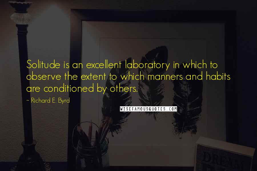 Richard E. Byrd Quotes: Solitude is an excellent laboratory in which to observe the extent to which manners and habits are conditioned by others.