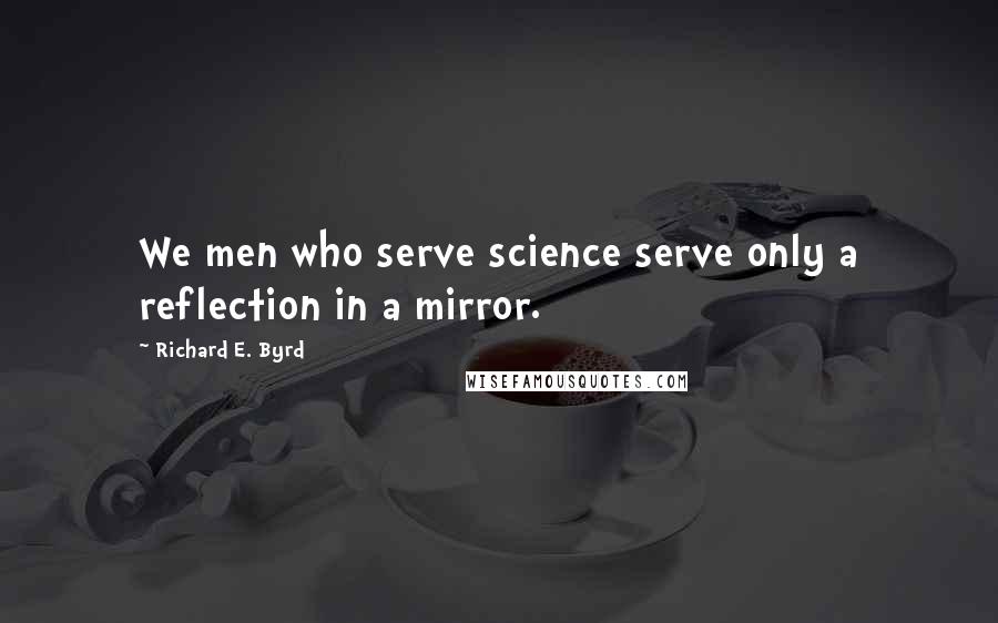 Richard E. Byrd Quotes: We men who serve science serve only a reflection in a mirror.