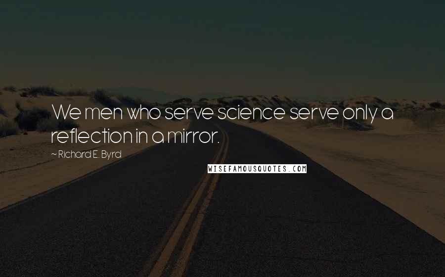 Richard E. Byrd Quotes: We men who serve science serve only a reflection in a mirror.