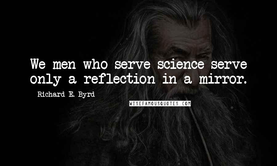 Richard E. Byrd Quotes: We men who serve science serve only a reflection in a mirror.