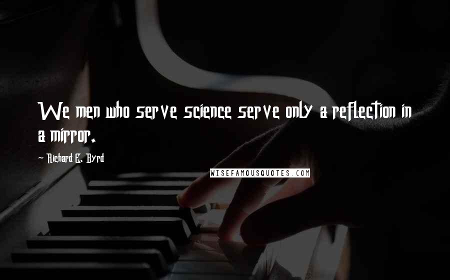 Richard E. Byrd Quotes: We men who serve science serve only a reflection in a mirror.