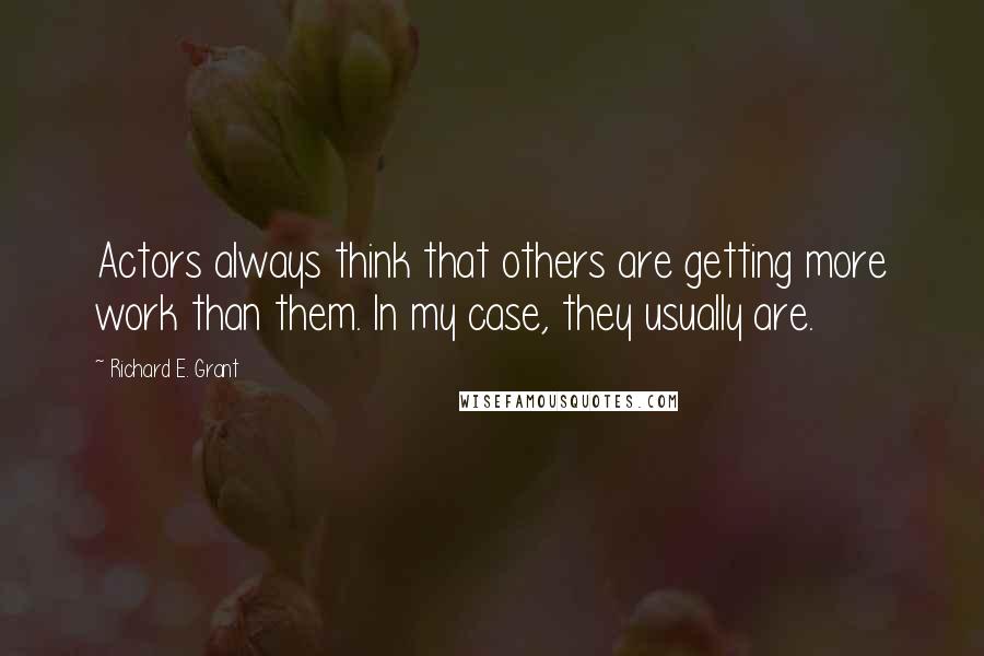 Richard E. Grant Quotes: Actors always think that others are getting more work than them. In my case, they usually are.