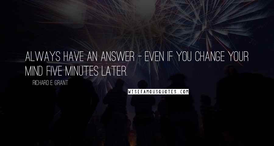 Richard E. Grant Quotes: Always have an answer - even if you change your mind five minutes later.