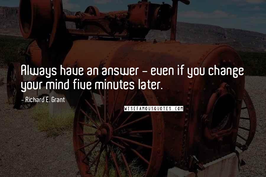 Richard E. Grant Quotes: Always have an answer - even if you change your mind five minutes later.